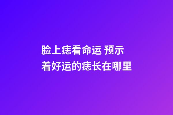 脸上痣看命运 预示着好运的痣长在哪里